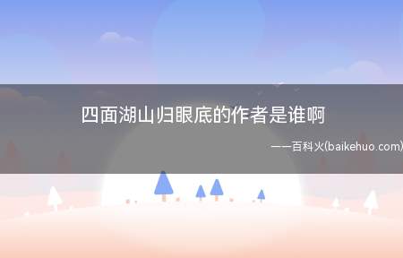 四面湖山归眼底的作者是谁啊(四面湖山归眼眸的作者是范仲淹)