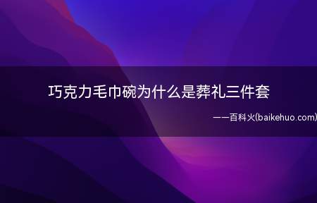 巧克力毛巾碗为什么是葬礼三件套(葬礼上巧克力、毛巾、寿碗是江浙沪一带的习俗)