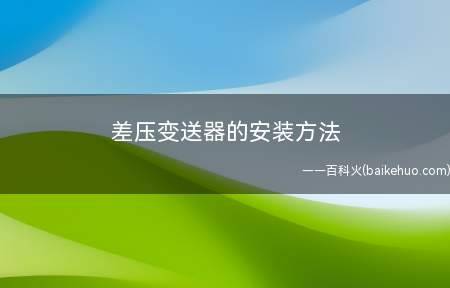 差压变送器的安装方法(差压变送器的安装方法有哪些?)