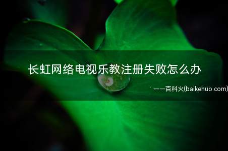 长虹网络电视乐教注册失败怎么办(长虹网络电视乐教注册失败解决方法)