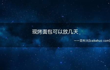 现烤面包可以放几天（现烤面包放在冰箱可以放7天,常温只能放2天,否则就容易变质）