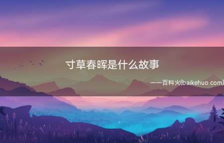 寸草春晖是什么故事(寸草春晖讲述了一位慈母对即将离开自己的儿子)