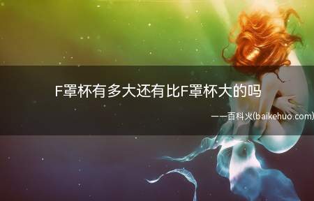 F罩杯有多大还有比F罩杯大的吗(比F罩杯大的还有吗?看完你就懂了)