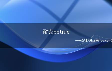 耐克betrue(耐克betrue是全球著名的体育运动品牌)