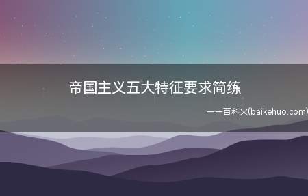 帝国主义五大特征要求简练(帝国主义的五大特征有下)