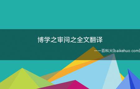 博学之审问之全文翻译(博学之,审问之的意思是要博学多才,就要对学问详细地询问)