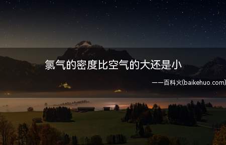 氯气的密度比空气的大还是小(氯气在早期作为造纸、纺织工业的漂白剂)