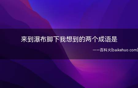 来到瀑布脚下我想到的两个成语是(江河奔流直下,流得又快又远,形容价格猛跌不止)