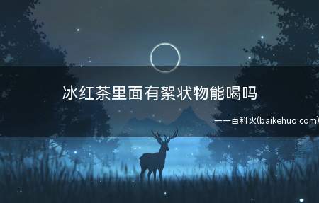 冰红茶里面有絮状物能喝吗