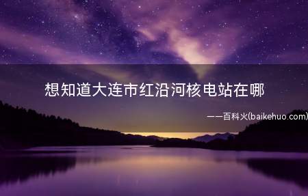想知道大连市红沿河核电站在哪