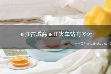 丽江古城离丽江火车站有多远