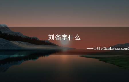 刘备字什么
