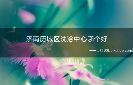 济南历城区洗浴中心哪个好