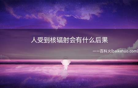 人受到核辐射会有什么后果