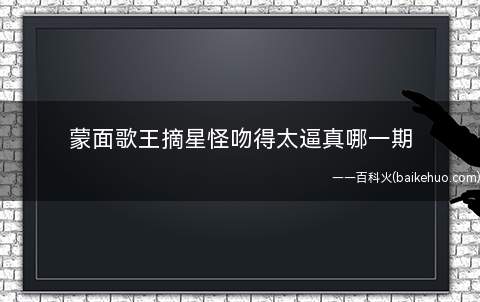 蒙面歌王摘星怪吻得太逼真哪一期