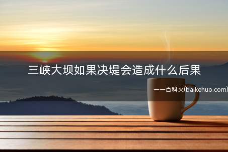 三峡大坝如果决堤会造成什么后果
