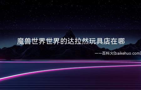 魔兽世界世界的达拉然玩具店在哪