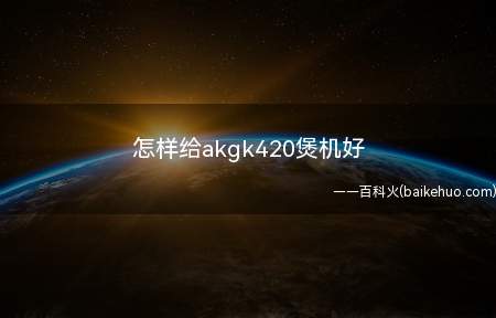 怎样给akgk420煲机好