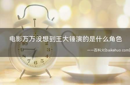 电影万万没想到王大锤演的是什么角色