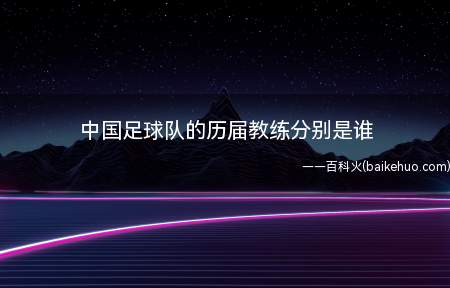 中国足球队的历届教练分别是谁