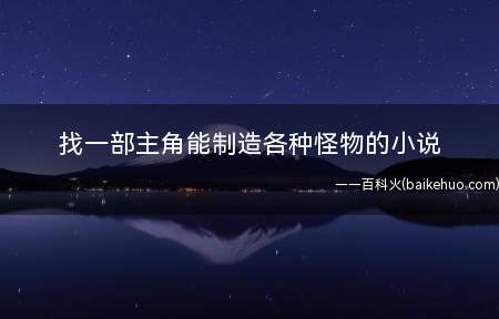 找一部主角能制造各种怪物的小说