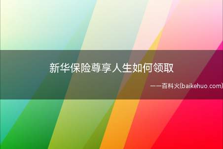 新华保险尊享人生如何领取