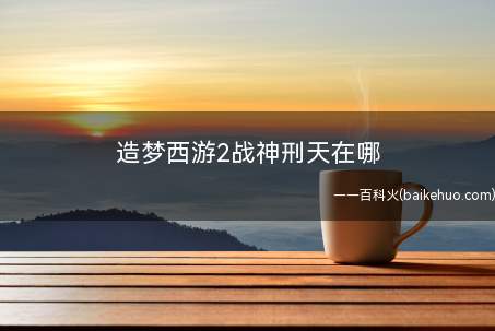 造梦西游2战神刑天在哪