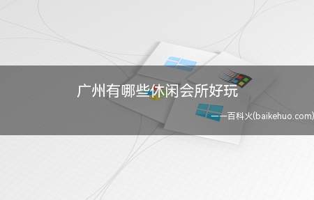 广州有哪些休闲会所好玩(广州有下列好多个休闲娱乐会所好玩儿)