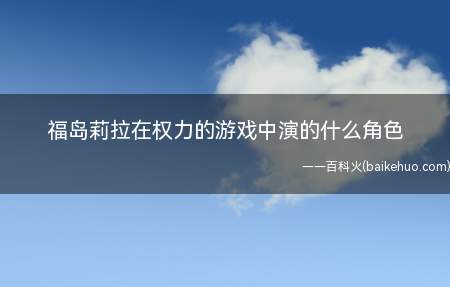 福岛莉拉在权力的游戏中演的什么角色(福岛莉拉在权力的游戏中扮演的角色是Street Red Pr)