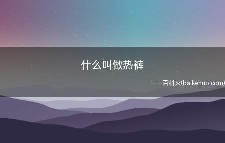 什么叫做热裤(酷热夏天,热裤变成女生时尚性感而又清凉的挑选)