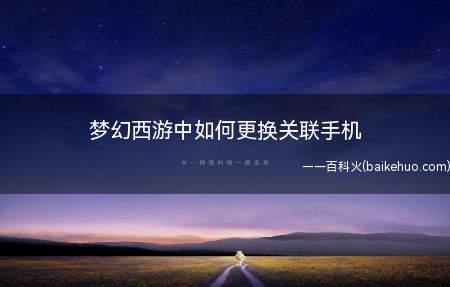 梦幻西游中如何更换关联手机(消除拆换关联手机可以根据下面的方式)