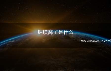 钙镁离子是什么(钙和镁离子是身体生理活动中不可缺少的离子)