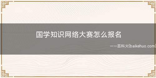 国学知识网络大赛怎么报名(国学专业知识网络大赛报名流程)