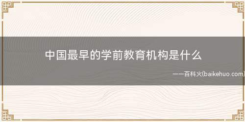 中国最早的学前教育机构是什么(湖北和中国第一所幼儿园(清政府于1904年更名为武昌蒙古医院)