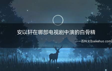 安以轩在哪部电视剧中演的白骨精(《西游记》孙悟空三打白骨精)