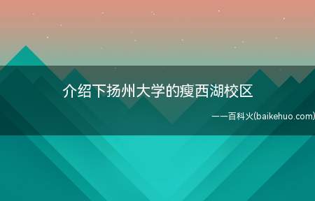 介绍下扬州大学的瘦西湖校区（瘦西湖校区地理位置和环境良好）