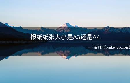 报纸纸张大小是A3还是A4(报纸的大小是A3。A三是指纸张的规格)