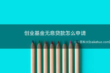 创业基金无息贷款怎么申请(创业基金无息贷款申请流程)