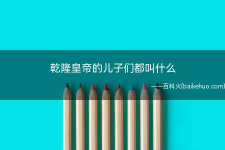 乾隆皇帝的儿子们都叫什么(乾隆皇帝的儿子名单如下)
