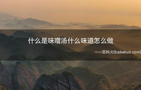 什么是味噌汤什么味道怎么做(味增汤是由鲷鱼、红白萝卜、鱼骨、味等材料制成的日本料理)