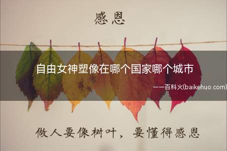自由女神塑像在哪个国家哪个城市(自由女神像是美国的象征)