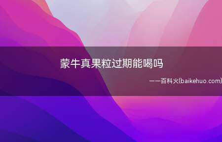 蒙牛真果粒过期能喝吗(蒙牛真果颗粒过期不能喝)