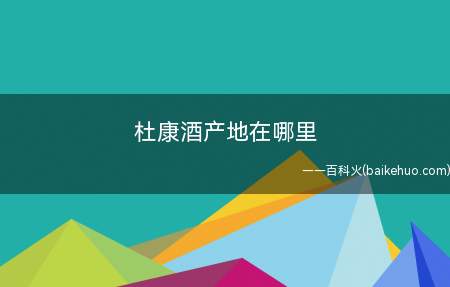 杜康酒产地在哪里(杜康酒是中国著名的历史葡萄酒,因杜康的起源而得名)
