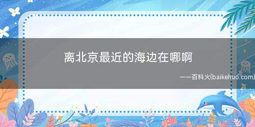 离北京最近的海边在哪啊(离北京市近期的海滩在北戴河)