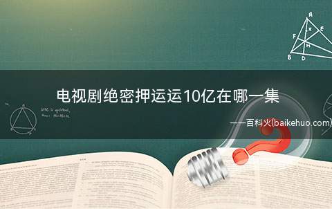 电视剧绝密押运运10亿在哪一集(第10集电视剧绝密押运10亿元)