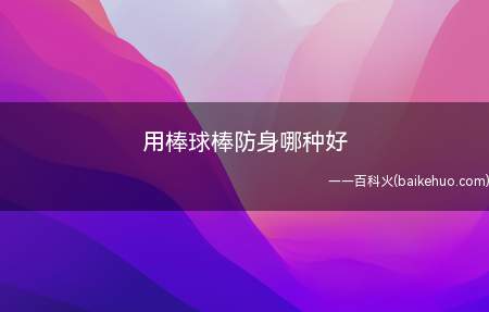 用棒球棒防身哪种好（轻木棒是最致命的,但没有生命危险）