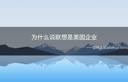 为什么说联想是美国企业（联想早就去中国化,不会再是所说的著名国产品牌）