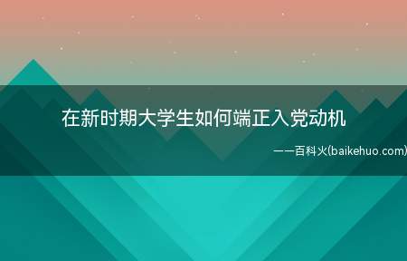 在新时期大学生如何端正入党动机(端正入党动机,坚定不移共产主义社会信仰)