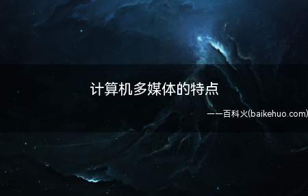 计算机多媒体的特点(多媒体技术有下列好多个主要特点)