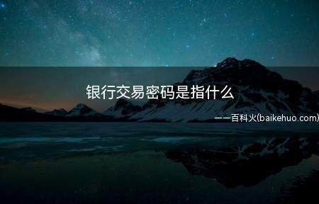 银行交易密码是指什么（银行交易密码是指银行卡设置的六位纯数字密码）